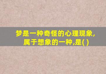 梦是一种奇怪的心理现象,属于想象的一种,是( )